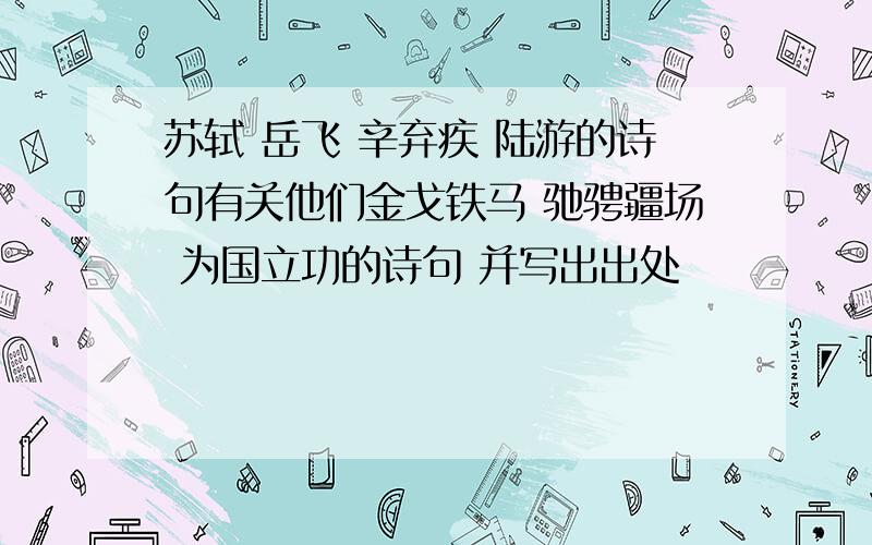 苏轼 岳飞 辛弃疾 陆游的诗句有关他们金戈铁马 驰骋疆场 为国立功的诗句 并写出出处