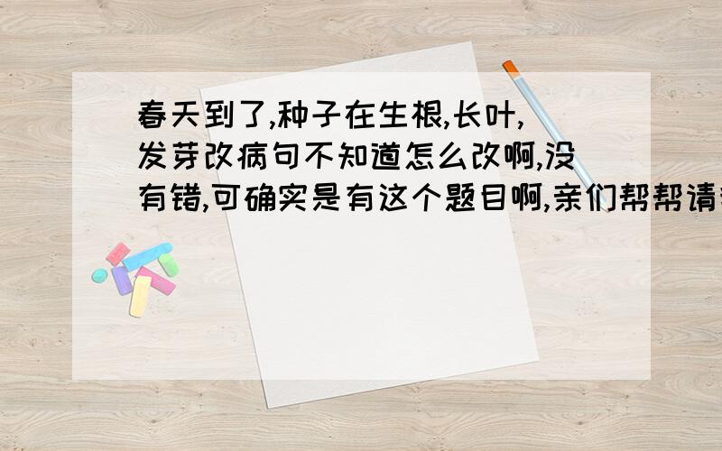 春天到了,种子在生根,长叶,发芽改病句不知道怎么改啊,没有错,可确实是有这个题目啊,亲们帮帮请我