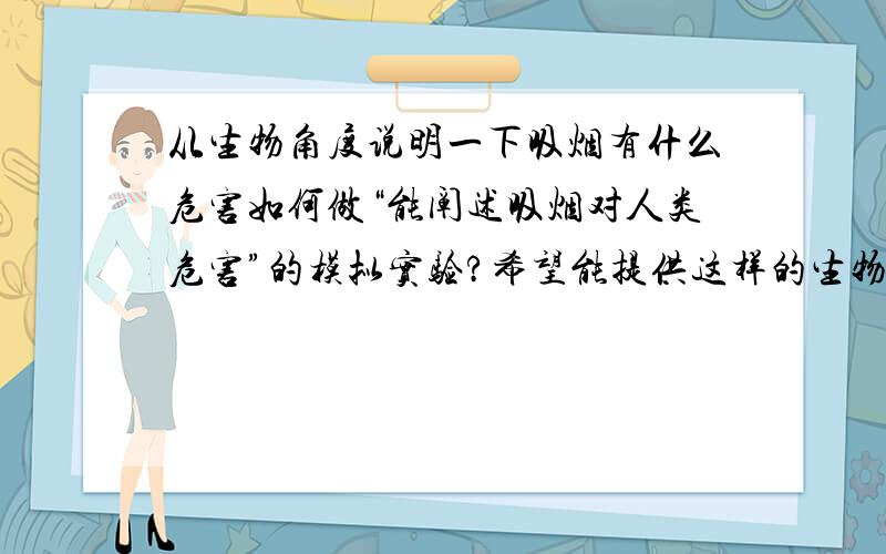 从生物角度说明一下吸烟有什么危害如何做“能阐述吸烟对人类危害”的模拟实验?希望能提供这样的生物论文之类的东东