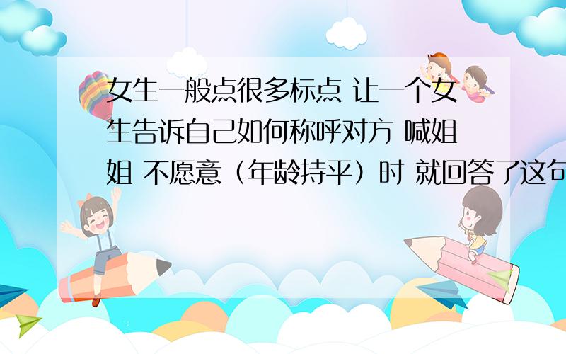 女生一般点很多标点 让一个女生告诉自己如何称呼对方 喊姐姐 不愿意（年龄持平）时 就回答了这句话 恩 .