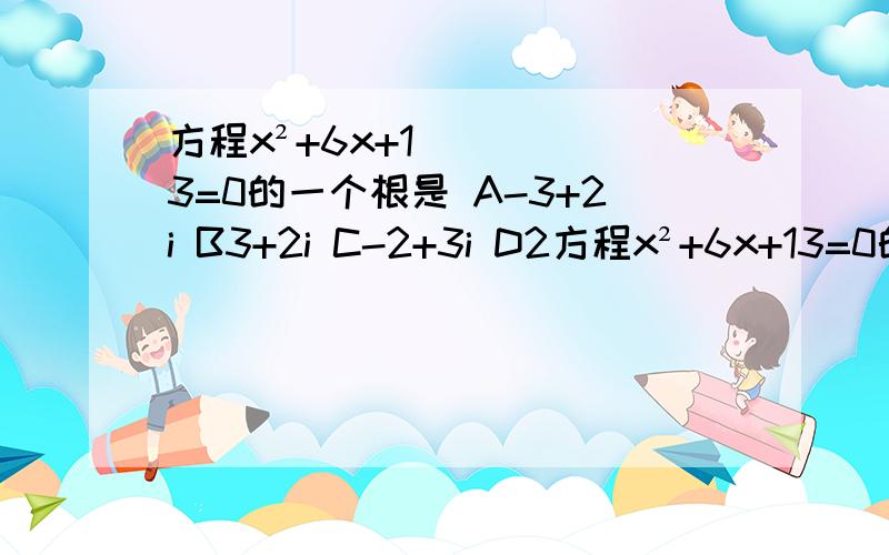 方程x²+6x+13=0的一个根是 A-3+2i B3+2i C-2+3i D2方程x²+6x+13=0的一个根是 A-3+2i B3+2i C-2+3i D2+3i