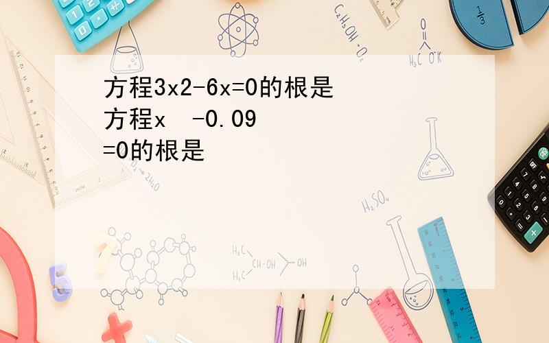 方程3x2-6x=0的根是 方程x²-0.09=0的根是