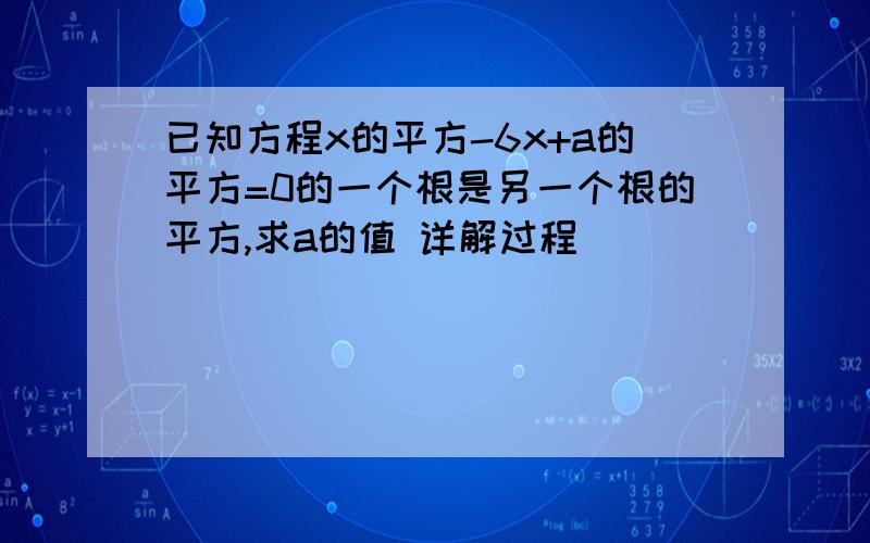 已知方程x的平方-6x+a的平方=0的一个根是另一个根的平方,求a的值 详解过程