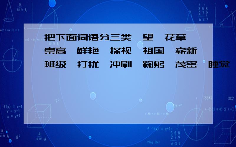 把下面词语分三类眺望、花草、崇高、鲜艳、探视、祖国、崭新班级、打扰、冲刷、鞠躬、茂密、睡觉、土壤