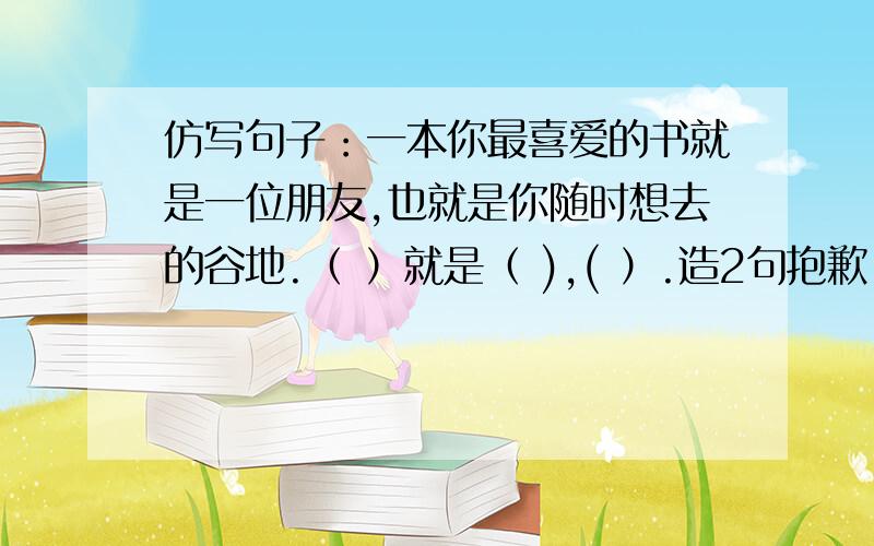 仿写句子：一本你最喜爱的书就是一位朋友,也就是你随时想去的谷地.（ ）就是（ ),( ）.造2句抱歉,“谷地”打错了,是“故地”.