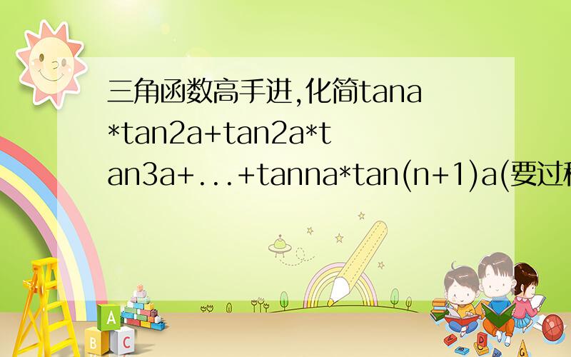 三角函数高手进,化简tana*tan2a+tan2a*tan3a+...+tanna*tan(n+1)a(要过程)