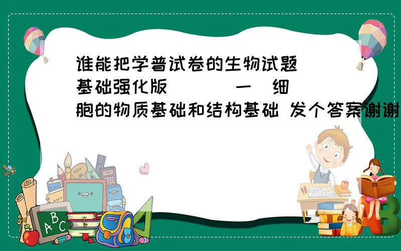 谁能把学普试卷的生物试题  基础强化版     (一)细胞的物质基础和结构基础 发个答案谢谢啦