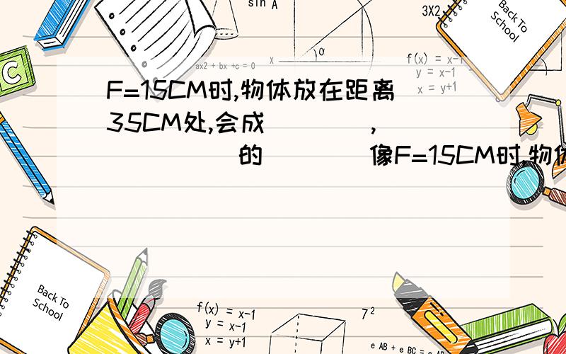 F=15CM时,物体放在距离35CM处,会成____,______的____像F=15CM时,物体放在距离20CM处,会成____,______的____像是研究凸透镜成像规律,为什么