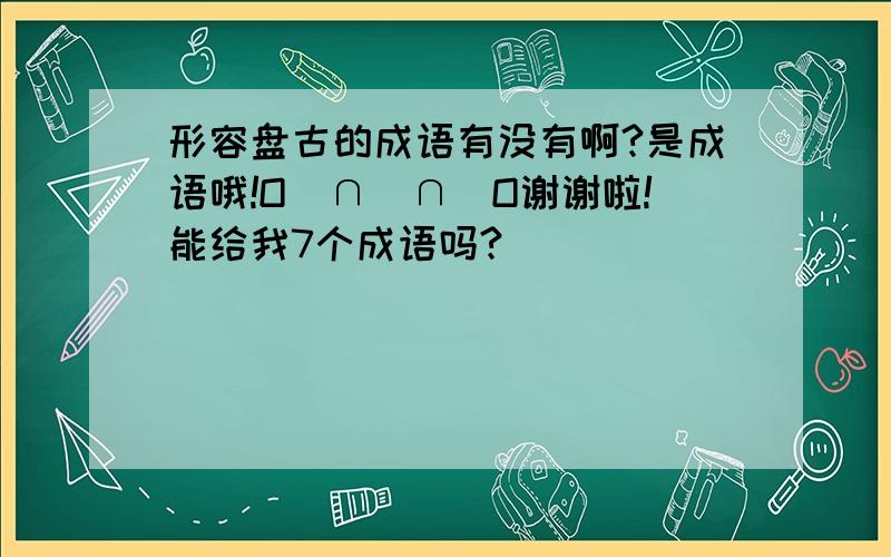 形容盘古的成语有没有啊?是成语哦!O(∩_∩)O谢谢啦!能给我7个成语吗?