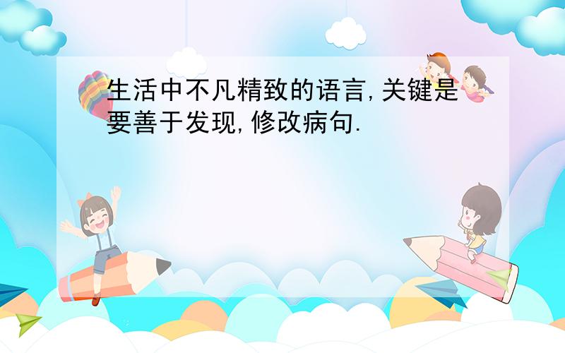 生活中不凡精致的语言,关键是要善于发现,修改病句.