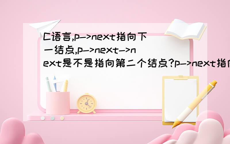 C语言,p->next指向下一结点,p->next->next是不是指向第二个结点?p->next指向下一结点,p->next->next是不是指向第二个结点?还有sizeof(int)测试的是变量int还是int存储的值的字节?