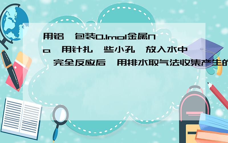 用铝箔包装0.1mol金属Na,用针扎一些小孔,放入水中,完全反应后,用排水取气法收集产生的气体,则收集到的气体为A.O2和H2的混合气体 B.0.05molH2 C.大于0.05mol D.小于.05mol