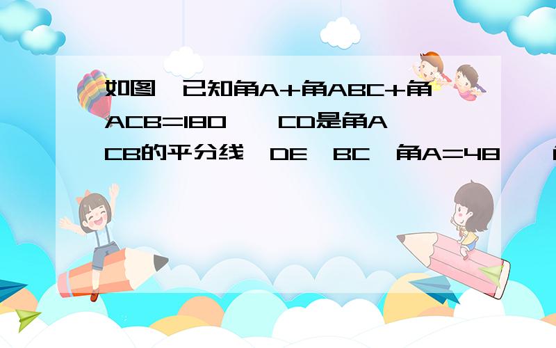 如图,已知角A+角ABC+角ACB=180°,CD是角ACB的平分线,DE∥BC,角A=48°,角ACB比角ABC大14°,求角CDE的度数