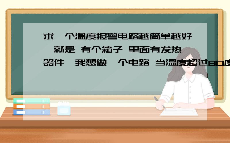 求一个温度报警电路越简单越好,就是 有个箱子 里面有发热器件,我想做一个电路 当温度超过80度的时候电路会发出“滴,滴,滴”的声音 但温度恢复正常的时候 报警电路处于待命状态 求个电