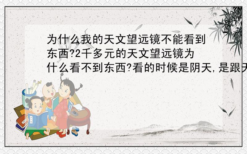 为什么我的天文望远镜不能看到东西?2千多元的天文望远镜为什么看不到东西?看的时候是阴天,是跟天气有关吗?还是望远镜的问题?