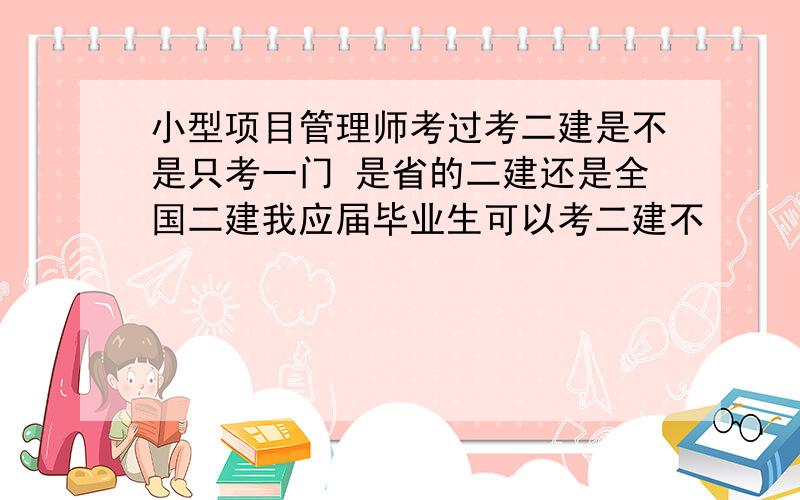 小型项目管理师考过考二建是不是只考一门 是省的二建还是全国二建我应届毕业生可以考二建不