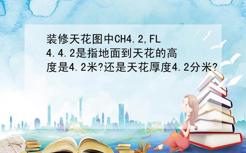 装修天花图中CH4.2,FL4.4.2是指地面到天花的高度是4.2米?还是天花厚度4.2分米?