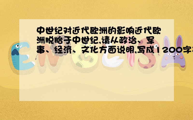 中世纪对近代欧洲的影响近代欧洲脱胎于中世纪,请从政治、军事、经济、文化方面说明,写成1200字左右的论文