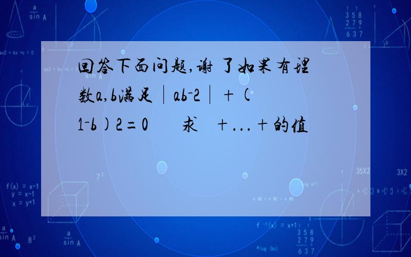 回答下面问题,谢 了如果有理数a,b满足∣ab－2∣+(1－b)2=0       求   +...+的值