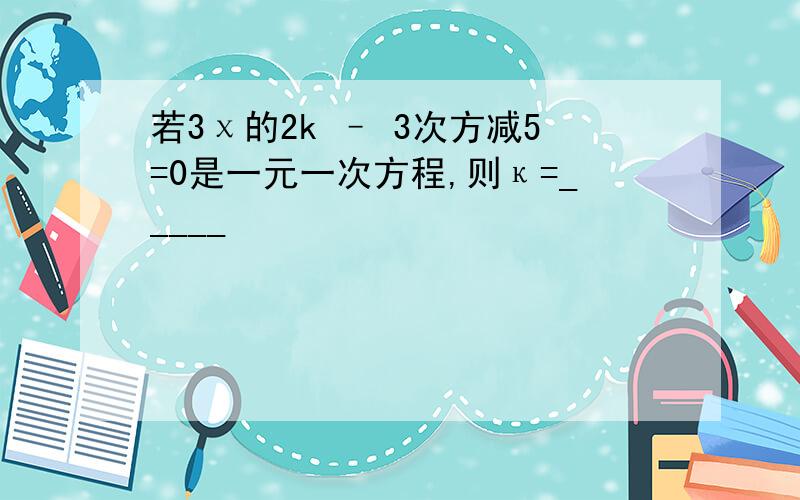 若3χ的2k – 3次方减5=0是一元一次方程,则κ=_____