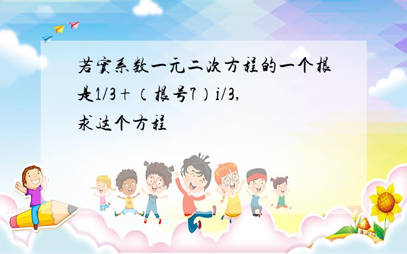 若实系数一元二次方程的一个根是1/3+（根号7）i/3,求这个方程