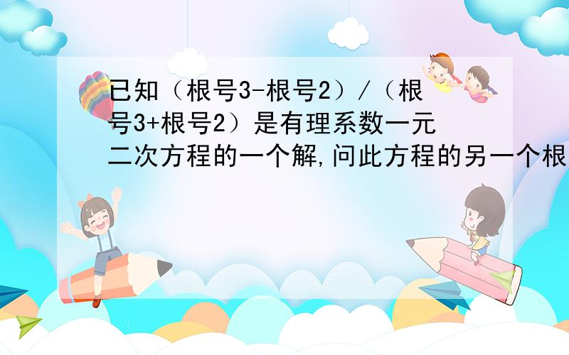 已知（根号3-根号2）/（根号3+根号2）是有理系数一元二次方程的一个解,问此方程的另一个根是什么?