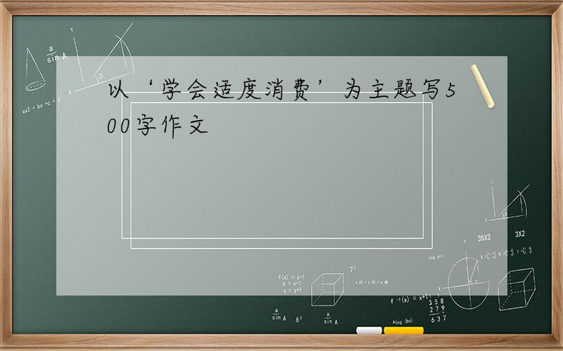 以‘学会适度消费’为主题写500字作文