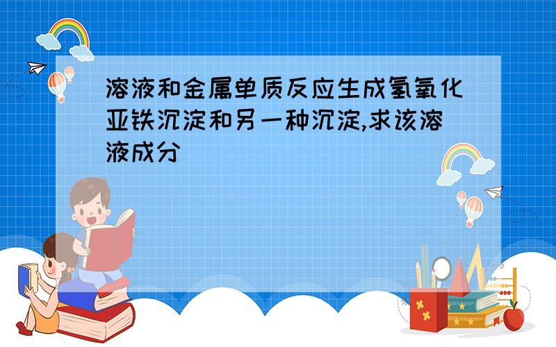 溶液和金属单质反应生成氢氧化亚铁沉淀和另一种沉淀,求该溶液成分