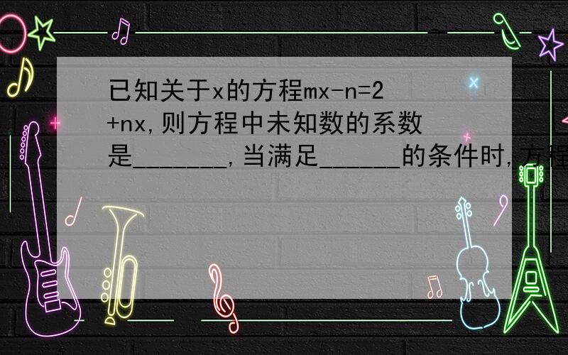 已知关于x的方程mx-n=2+nx,则方程中未知数的系数是_______,当满足______的条件时,方程有解,其解为________