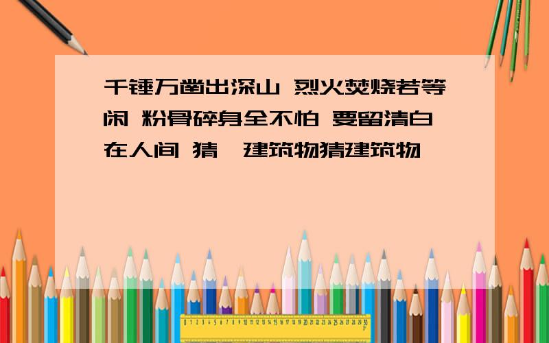 千锤万凿出深山 烈火焚烧若等闲 粉骨碎身全不怕 要留清白在人间 猜一建筑物猜建筑物