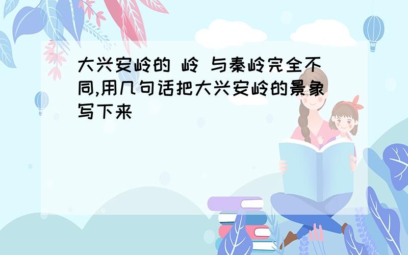 大兴安岭的 岭 与秦岭完全不同,用几句话把大兴安岭的景象写下来