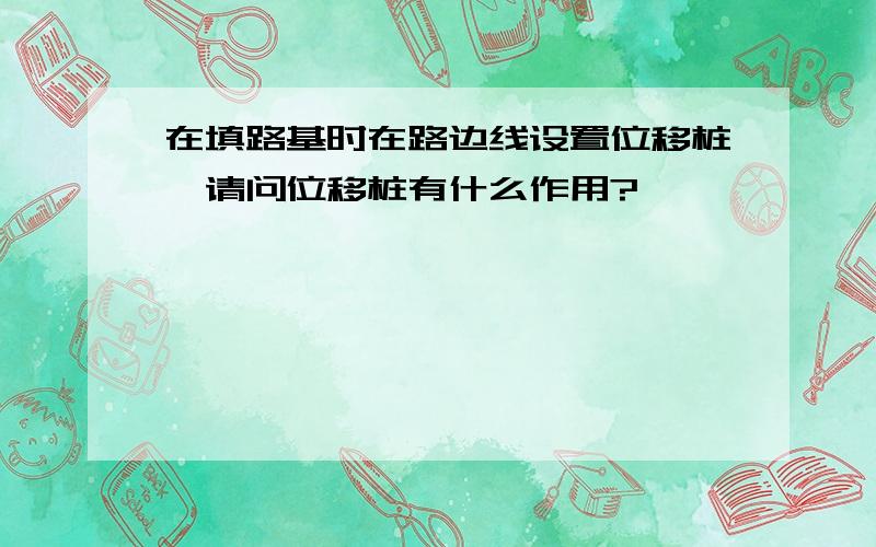 在填路基时在路边线设置位移桩,请问位移桩有什么作用?