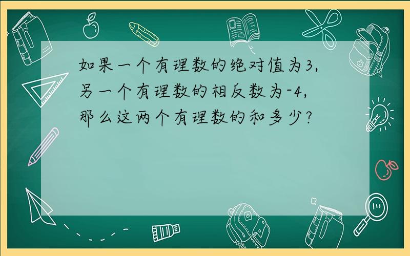 如果一个有理数的绝对值为3,另一个有理数的相反数为-4,那么这两个有理数的和多少?