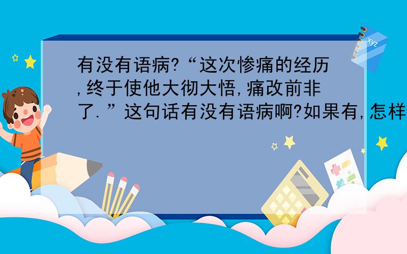 有没有语病?“这次惨痛的经历,终于使他大彻大悟,痛改前非了.”这句话有没有语病啊?如果有,怎样改正?再问问“全校同学积极响应校团委为玉树受地震灾害同胞献爱心,做贡献.”有无语病?有