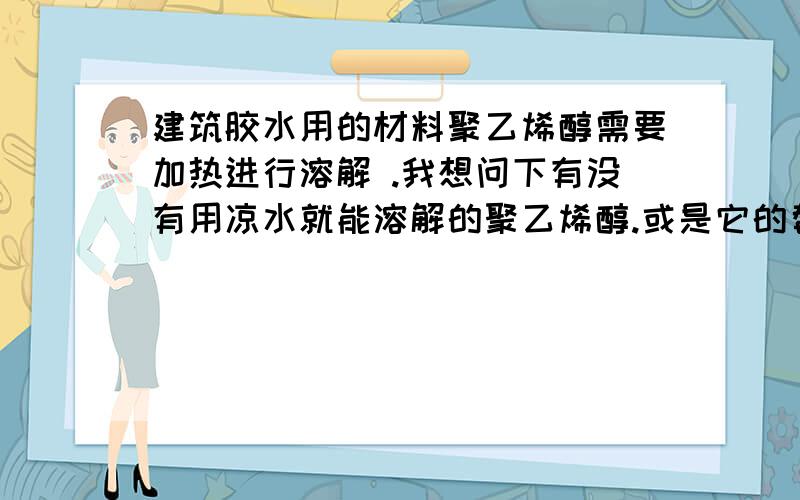 建筑胶水用的材料聚乙烯醇需要加热进行溶解 .我想问下有没有用凉水就能溶解的聚乙烯醇.或是它的替代品?有知道的老师请告诉我下.