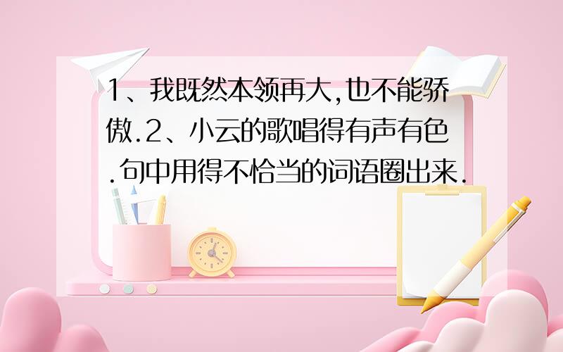 1、我既然本领再大,也不能骄傲.2、小云的歌唱得有声有色.句中用得不恰当的词语圈出来.