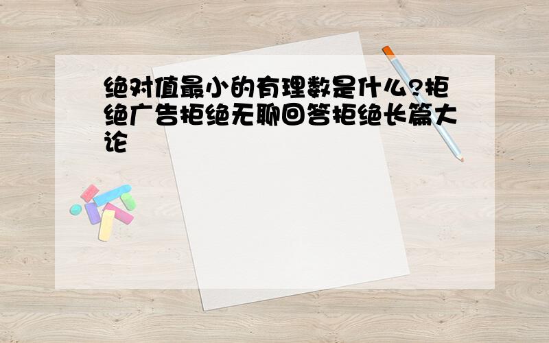 绝对值最小的有理数是什么?拒绝广告拒绝无聊回答拒绝长篇大论