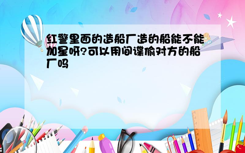 红警里面的造船厂造的船能不能加星呀?可以用间谍偷对方的船厂吗