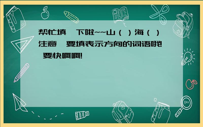 帮忙填一下啦~~山（）海（）注意,要填表示方向的词语哦! 要快啊啊!