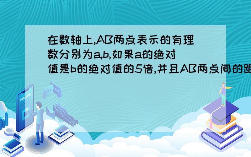 在数轴上,AB两点表示的有理数分别为a,b,如果a的绝对值是b的绝对值的5倍,并且AB两点间的距离是12,求ab如题..急..