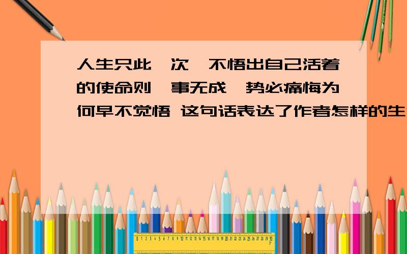 人生只此一次,不悟出自己活着的使命则一事无成,势必痛悔为何早不觉悟 这句话表达了作者怎样的生活态度?