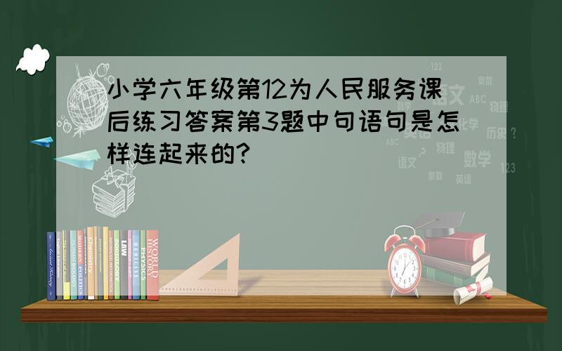 小学六年级第12为人民服务课后练习答案第3题中句语句是怎样连起来的?