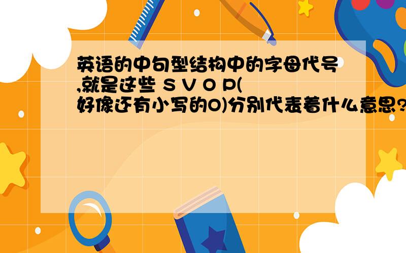 英语的中句型结构中的字母代号,就是这些 S V O P(好像还有小写的O)分别代表着什么意思?如果缺少请帮忙补充,