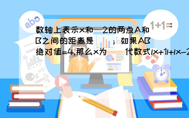 数轴上表示x和—2的两点A和B之间的距离是（）；如果AB绝对值=4,那么x为（）代数式lx+1l+lx-2l+lx-3l取最小值时，相应的x的值是（）