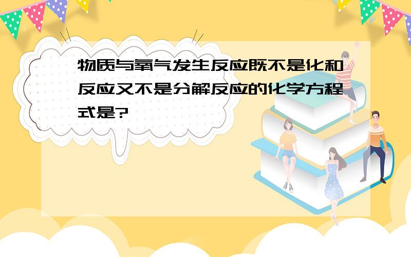 物质与氧气发生反应既不是化和反应又不是分解反应的化学方程式是?