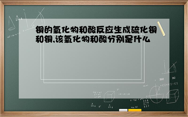 铜的氧化物和酸反应生成硫化铜和铜,该氧化物和酸分别是什么