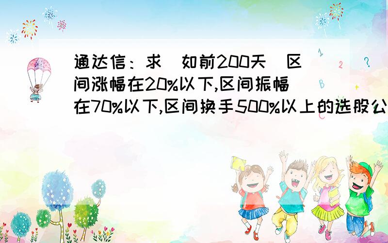 通达信：求（如前200天）区间涨幅在20%以下,区间振幅在70%以下,区间换手500%以上的选股公式.区间：区间最好能自行定义起始日和结束日为好!