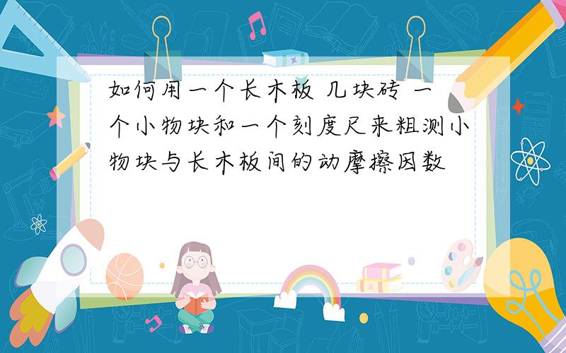 如何用一个长木板 几块砖 一个小物块和一个刻度尺来粗测小物块与长木板间的动摩擦因数