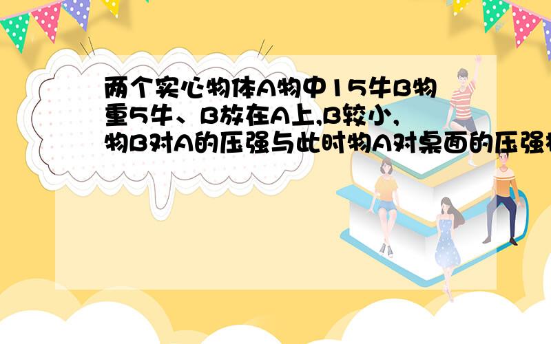 两个实心物体A物中15牛B物重5牛、B放在A上,B较小,物B对A的压强与此时物A对桌面的压强相等,则它们的密度则它们的密度之比为?