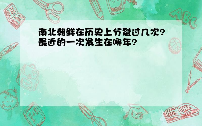 南北朝鲜在历史上分裂过几次?最近的一次发生在哪年?